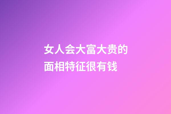 女人会大富大贵的面相特征很有钱