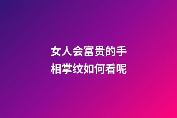 女人会富贵的手相掌纹如何看呢