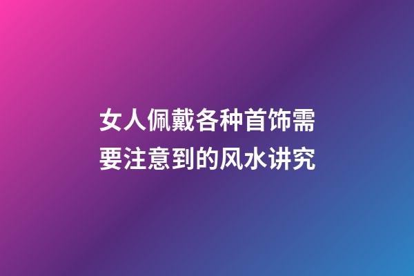 女人佩戴各种首饰需要注意到的风水讲究