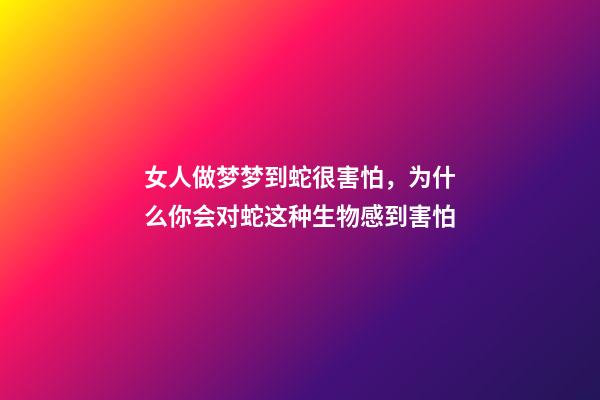 女人做梦梦到蛇很害怕，为什么你会对蛇这种生物感到害怕-第1张-观点-玄机派