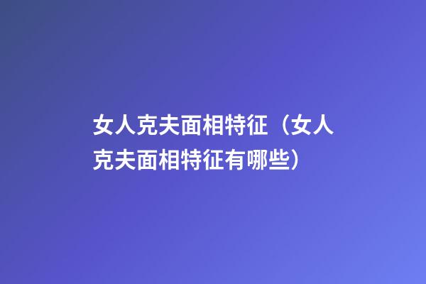 女人克夫面相特征（女人克夫面相特征有哪些）