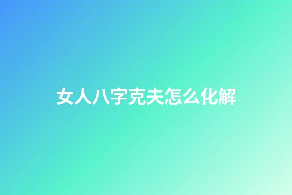 女人八字克夫怎么化解