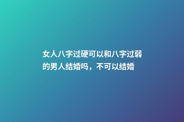女人八字过硬可以和八字过弱的男人结婚吗，不可以结婚