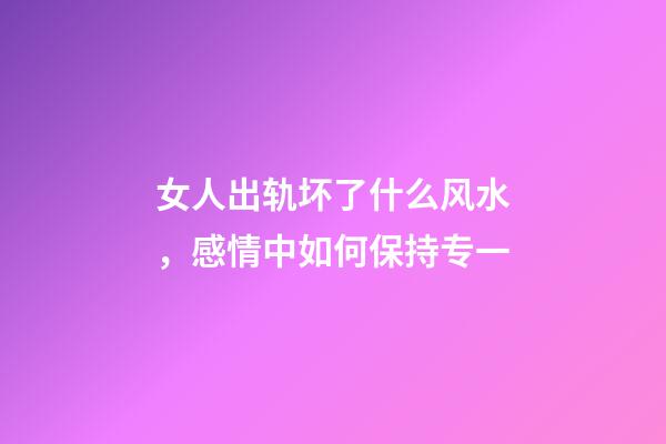 女人出轨坏了什么风水，感情中如何保持专一