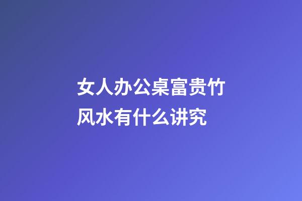 女人办公桌富贵竹风水有什么讲究