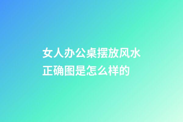 女人办公桌摆放风水正确图是怎么样的