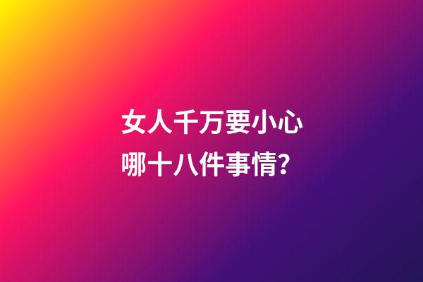 女人千万要小心哪十八件事情？