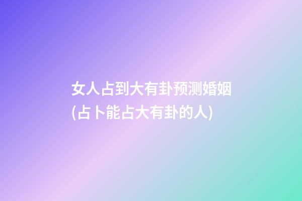 女人占到大有卦预测婚姻(占卜能占大有卦的人)