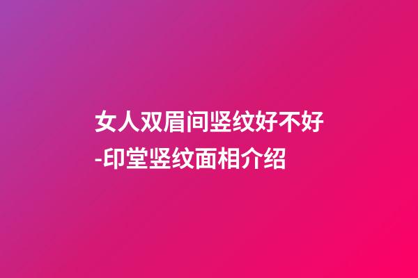 女人双眉间竖纹好不好-印堂竖纹面相介绍