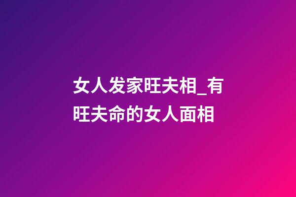 女人发家旺夫相_有旺夫命的女人面相