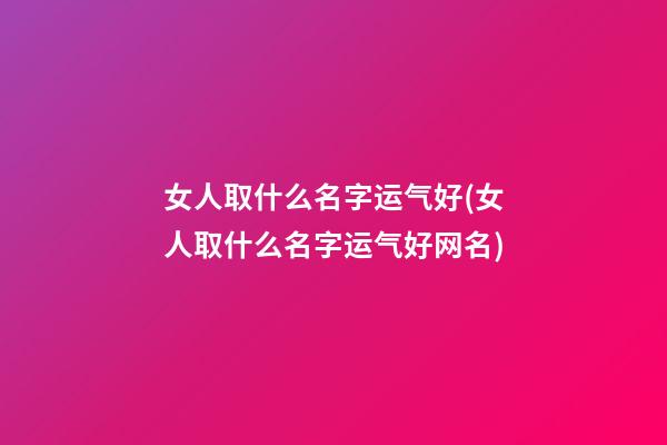 女人取什么名字运气好(女人取什么名字运气好网名)