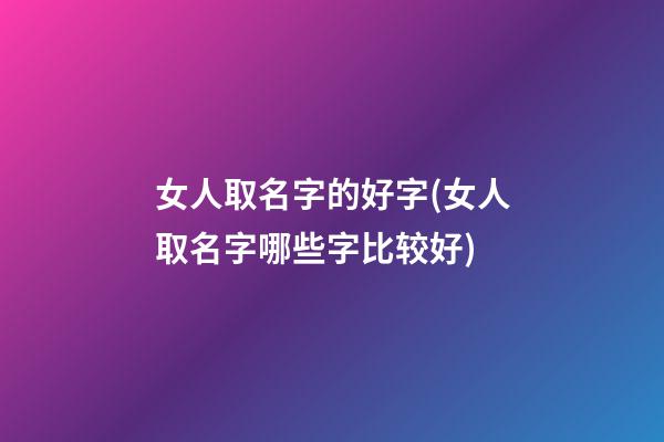 女人取名字的好字(女人取名字哪些字比较好)