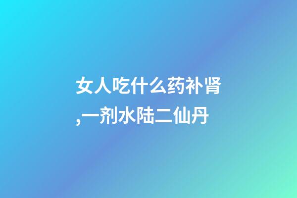 女人吃什么药补肾,一剂水陆二仙丹-第1张-观点-玄机派