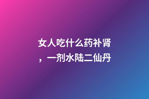 女人吃什么药补肾，一剂水陆二仙丹-第1张-观点-玄机派