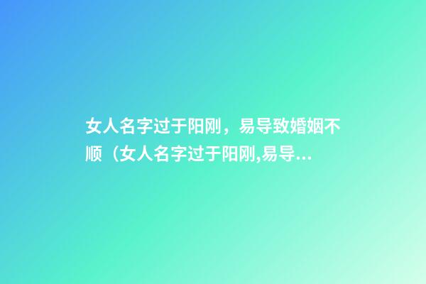 女人名字过于阳刚，易导致婚姻不顺（女人名字过于阳刚,易导致婚姻不顺吗）