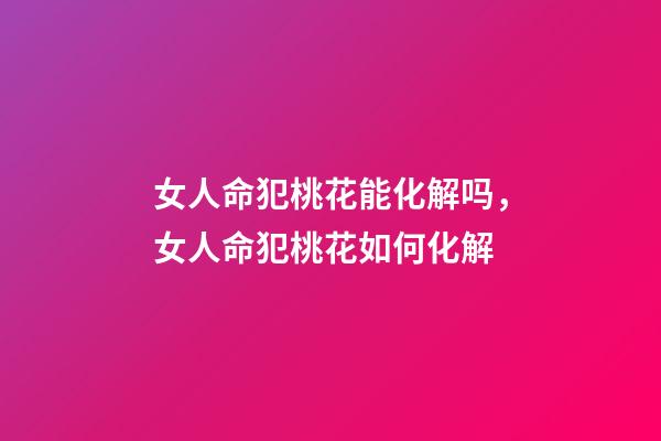 女人命犯桃花能化解吗，女人命犯桃花如何化解