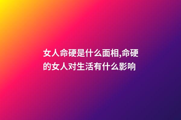 女人命硬是什么面相,命硬的女人对生活有什么影响