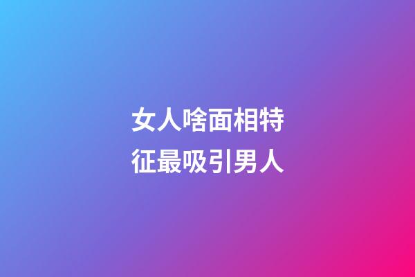 女人啥面相特征最吸引男人