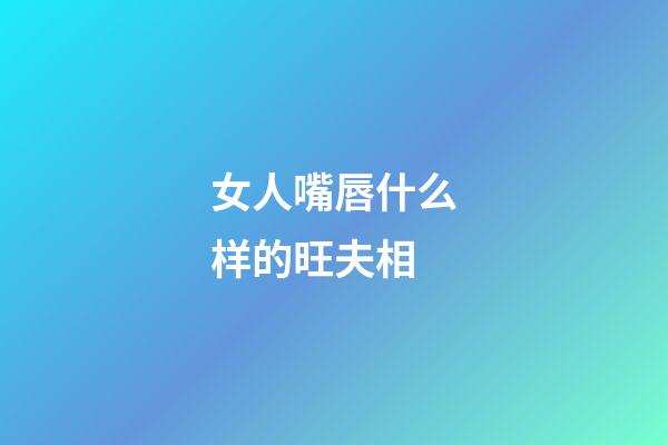 女人嘴唇什么样的旺夫相