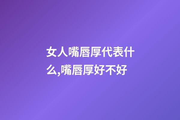 女人嘴唇厚代表什么,嘴唇厚好不好