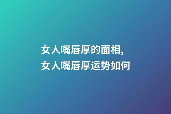 女人嘴唇厚的面相,女人嘴唇厚运势如何
