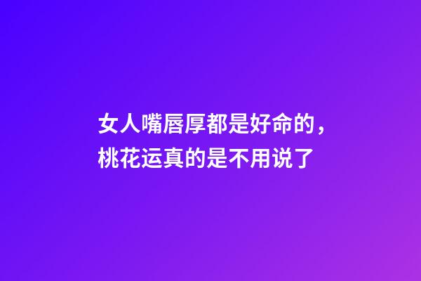 女人嘴唇厚都是好命的，桃花运真的是不用说了