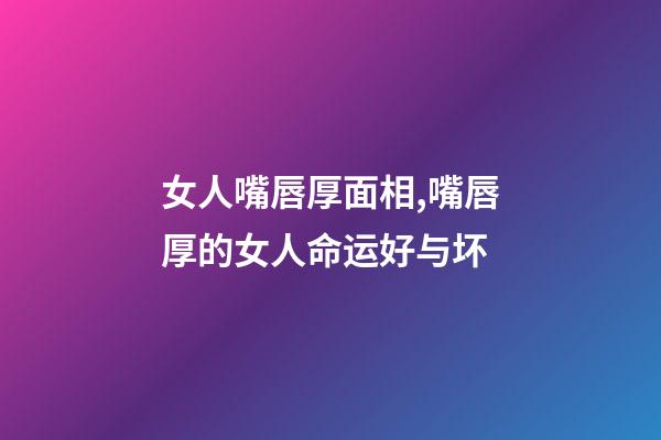 女人嘴唇厚面相,嘴唇厚的女人命运好与坏
