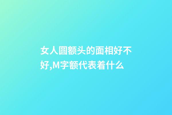 女人圆额头的面相好不好,M字额代表着什么