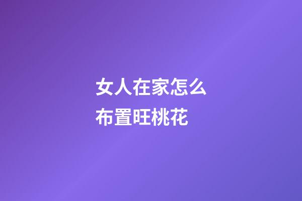 女人在家怎么布置旺桃花