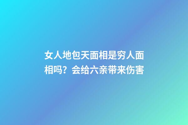 女人地包天面相是穷人面相吗？会给六亲带来伤害