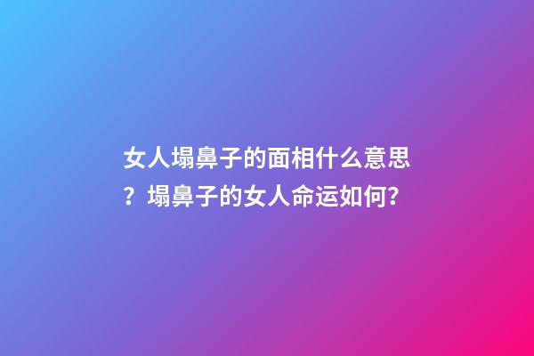 女人塌鼻子的面相什么意思？塌鼻子的女人命运如何？