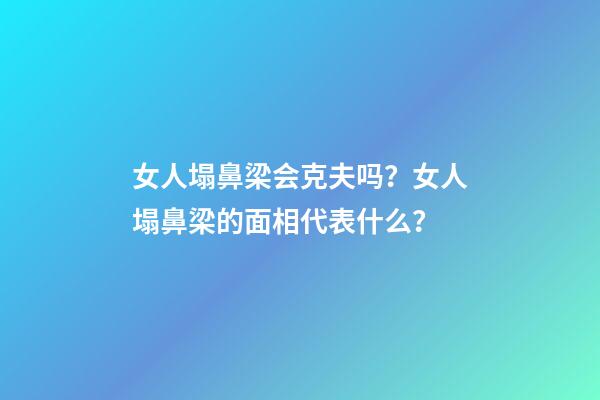 女人塌鼻梁会克夫吗？女人塌鼻梁的面相代表什么？