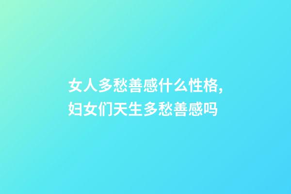 女人多愁善感什么性格,妇女们天生多愁善感吗-第1张-观点-玄机派