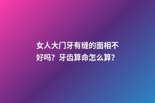 女人大门牙有缝的面相不好吗？牙齿算命怎么算？