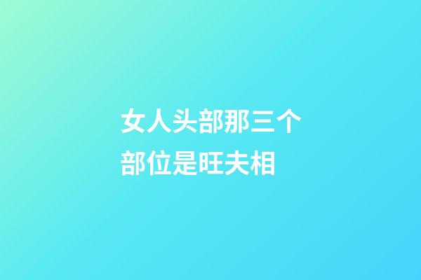 女人头部那三个部位是旺夫相