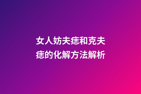 女人妨夫痣和克夫痣的化解方法解析