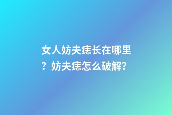 女人妨夫痣长在哪里？妨夫痣怎么破解？