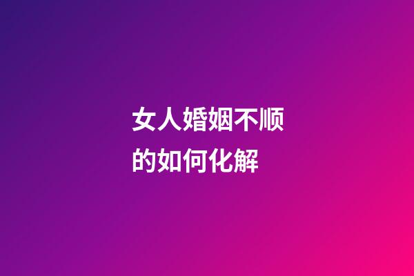 女人婚姻不顺的如何化解