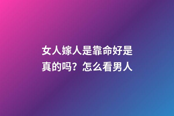 女人嫁人是靠命好是真的吗？怎么看男人