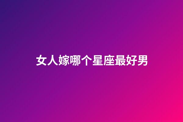 女人嫁哪个星座最好男-第1张-星座运势-玄机派