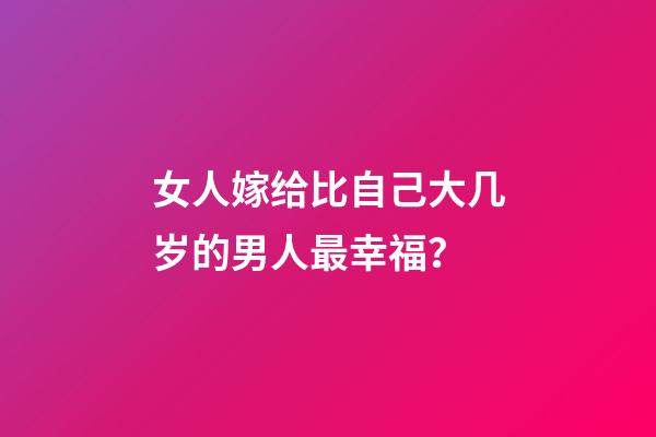 女人嫁给比自己大几岁的男人最幸福？