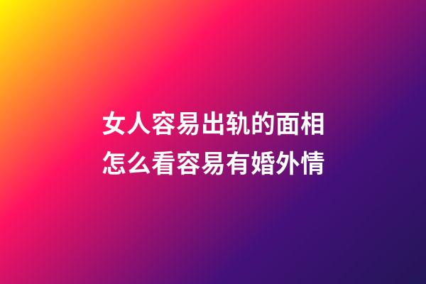 女人容易出轨的面相怎么看容易有婚外情