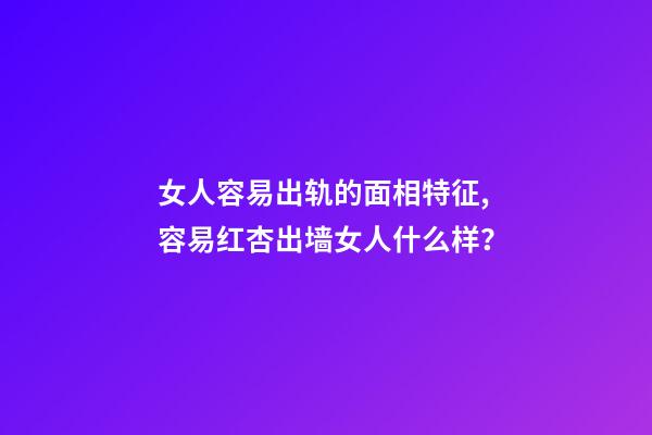 女人容易出轨的面相特征,容易红杏出墙女人什么样？