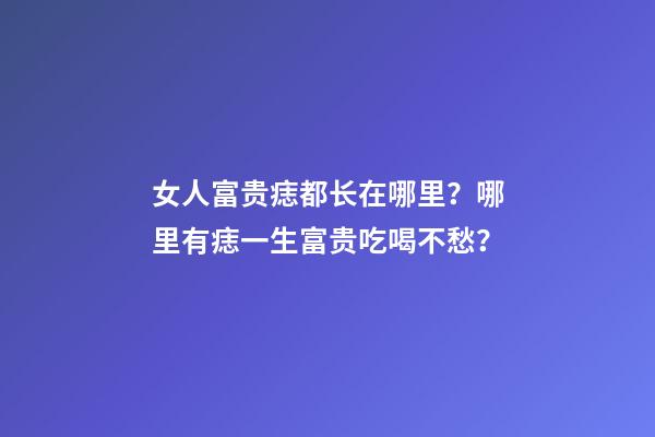 女人富贵痣都长在哪里？哪里有痣一生富贵吃喝不愁？