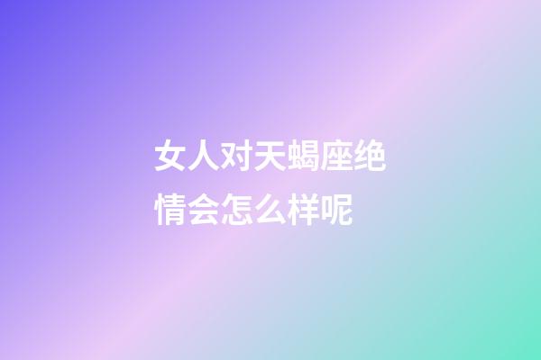 女人对天蝎座绝情会怎么样呢-第1张-星座运势-玄机派