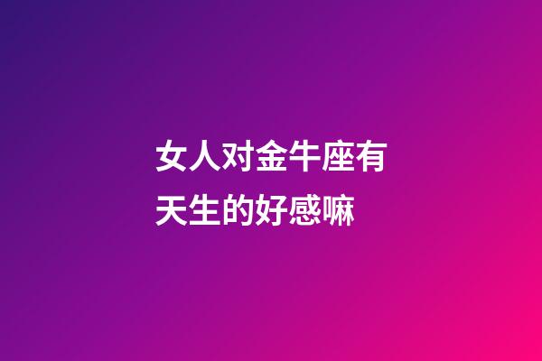 女人对金牛座有天生的好感嘛-第1张-星座运势-玄机派