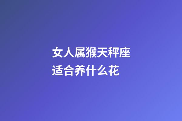 女人属猴天秤座适合养什么花