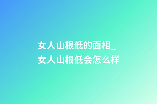 女人山根低的面相_女人山根低会怎么样