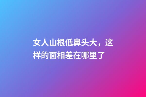 女人山根低鼻头大，这样的面相差在哪里了?