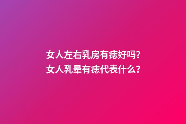 女人左右乳房有痣好吗？女人乳晕有痣代表什么？